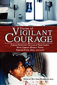 Stories of Vigilant Courage: Families Protecting the Lives of Their Children with Complex Medical Needs (Paperback)