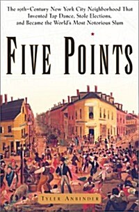 Five Points: The Nineteenth-Century New York City Neighborhood That Invented Tap Dance, Stole Elections and Became the Worlds Most Notorious Slum (Hardcover, First Edition)