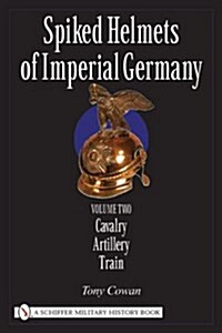 Spiked Helmets of Imperial Germany: Volume II - Cavalry - Artillery - Train (Hardcover)