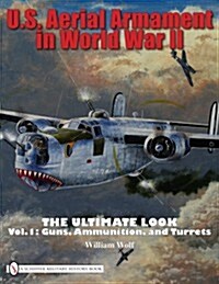 U.S. Aerial Armament in World War II the Ultimate Look: Vol.1: Guns, Ammunition, and Turrets (Hardcover)