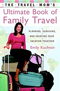 The Travel Moms Ultimate Book of Family Travel: Planning, Surviving, and Enjoying Your Vacation Together (Paperback, First Edition)