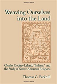 Weaving Ourselves Into the Land: Charles Godfrey Leland, Indians,  and the Study of Native American Religions (Paperback)