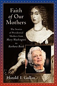 Faith of Our Mothers: The Stories of Presidential Mothers from Mary Washington to Barbara Bush (Hardcover)