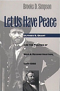 Let Us Have Peace : Ulysses S. Grant and the Politics of War and Reconstruction, 1861-1868 (Hardcover)