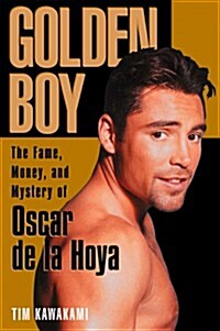 Golden Boy: The Fame, Money, and Mystery of Oscar De LA Hoya (Hardcover, First Edition)