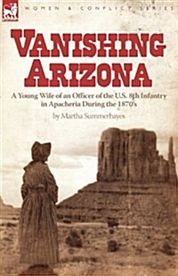 Vanishing Arizona: A Young Wife of an Officer of the U.S. 8th Infantry in Apacheria During the 1870s (Paperback)