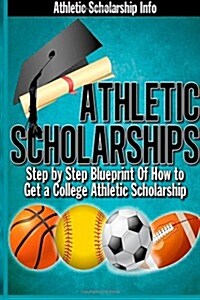 Athletic Scholarships: Step by Step Blueprint for Playing College Sports (Paperback)