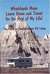 Whaddayah Mean Leave Home and Travel for the Rest of My Life! The Guide to Pre-Retirement RV Living (Paperback, 2nd)