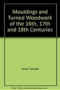 Mouldings & Turned Woodwork of the 16th, 17th, and 18th Centuries: A Collection of Full-Size Sections and Details (Paperback)