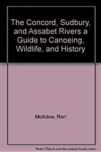 The Concord, Sudbury, and Assabet Rivers a Guide to Canoeing, Wildlife, and History (Paperback, 1st)