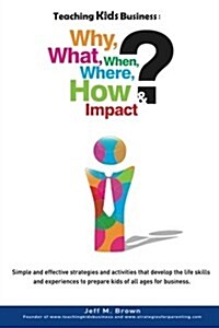 Teaching Kids Business: Why, What, When, Where, How & Impact (Paperback, 1st)
