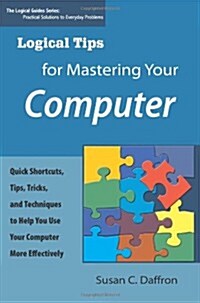 Logical Tips for Mastering Your Computer: Quick Shortcuts, Tips, Tricks, and Techniques to Help You Use Your Computer More Effectively (Paperback)