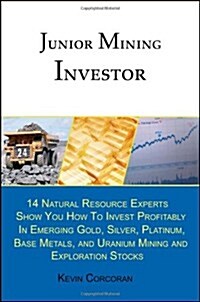 Junior Mining Investor: 14 Natural Resource Experts Show You How to Invest Profitably in Emerging Gold, Silver, Platinum, Base Metals, and Uranium Min (Paperback, 1st)