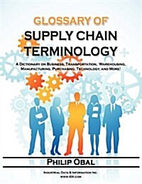 Glossary of Supply Chain Terminology. a Dictionary on Business, Transportation, Warehousing, Manufacturing, Purchasing, Technology, and More! (Paperback)