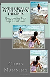 To the Shore of a Childs Ocean: The Series: Homeschooling from Birth Through the High School Years (Paperback)