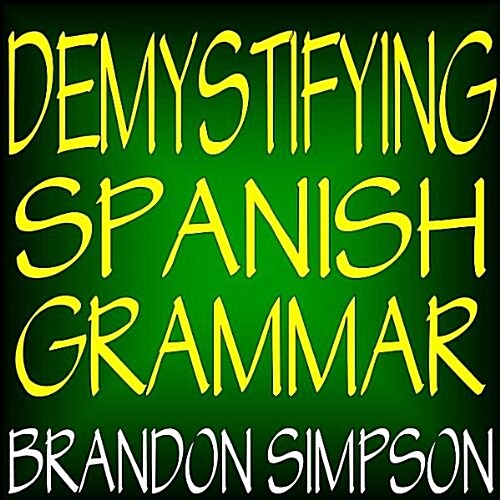 Demystifying Spanish Grammar: Clarifying the Written Accents, Ser/Estar, Para/Por, Imperfect/Preterit, and the Dreaded Spanish Subjunctive (Paperback)