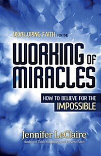 Developing Faith for the Working of Miracles: How to Believe for the Impossible (Paperback)