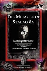 The Miracle of Stalag 8a - Beauty Beyond the Horror: Olivier Messiaen and the Quartet for the End of Time (Paperback)