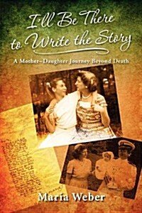 Ill Be There to Write the Story: A Mother-Daughter Journey Beyond Death (Paperback)