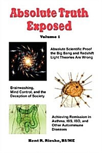 Absolute Truth Exposed - Volume 1: Applying Science to Expose the Myths and Brainwashing in the Big Bang Theory, Autoimmune Diseases, Ibd, Ketosis, Di (Paperback)