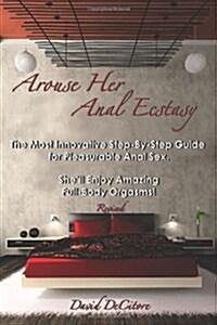 Arouse Her Anal Ecstasy - Revised: The Most Innovative Step-By-Step Guide for Pleasurable Anal Sex. Shell Enjoy Amazing Full-Body Orgasms! (Paperback)