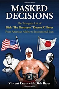 Masked Decisions: The Triangular Life of Dick The Destroyer Doctor X Beyer; From American Athlete to International Icon (Paperback)
