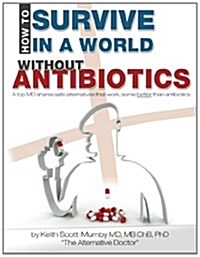 How to Survive in a World Without Antibiotics: A Top MD Shares Safe Alternatives That Work, Some Better Than Antibiotics (Paperback)