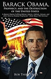 Barack Obama, Prophecy, and the Destruction of the United States: Is Barack Obama Fulfilling Biblical, Islamic, Catholic, Kenyan, and Other America-Re (Paperback)
