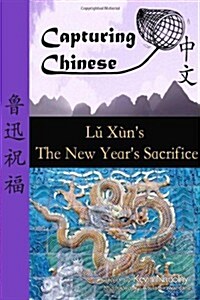 Capturing Chinese the New Years Sacrifice: A Chinese Reader with Pinyin, Footnotes, and an English Translation to Help Break Into Chinese Literature (Paperback)