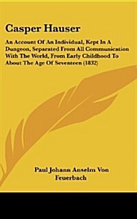 Casper Hauser: An Account of an Individual, Kept in a Dungeon, Separated from All Communication with the World, from Early Childhood (Hardcover)