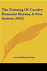 The Training of Cavalry Remount Horses, a New System (1852) (Paperback)