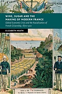 Wine, Sugar, and the Making of Modern France : Global Economic Crisis and the Racialization of French Citizenship, 1870–1910 (Hardcover)