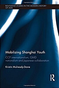 Mobilizing Shanghai Youth : Ccp Internationalism, Gmd Nationalism and Japanese Collaboration (Hardcover)