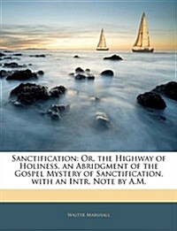 Sanctification: Or, the Highway of Holiness, an Abridgment of the Gospel Mystery of Sanctification, with an Intr. Note by A.M. (Paperback)