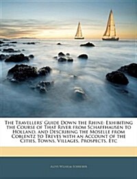 The Travellers Guide Down the Rhine: Exhibiting the Course of That River from Schaffhausen to Holland, and Describing the Moselle from Coblentz to Tr (Paperback)