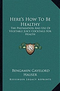 Heres How to Be Healthy: The Preparation and Use of Vegetable Juice Cocktails for Health (Paperback)