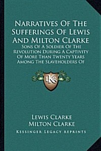 Narratives of the Sufferings of Lewis and Milton Clarke: Sons of a Soldier of the Revolution During a Captivity of More Than Twenty Years Among the Sl (Paperback)