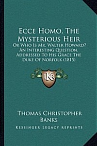 Ecce Homo, the Mysterious Heir: Or Who Is Mr. Walter Howard? an Interesting Question, Addressed to His Grace the Duke of Norfolk (1815) (Paperback)