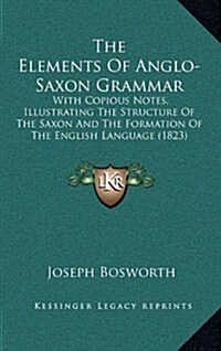 The Elements of Anglo-Saxon Grammar: With Copious Notes, Illustrating the Structure of the Saxon and the Formation of the English Language (1823) (Hardcover)