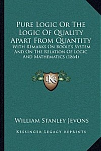 Pure Logic or the Logic of Quality Apart from Quantity: With Remarks on Booles System and on the Relation of Logic and Mathematics (1864) (Paperback)