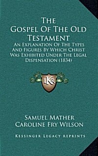 The Gospel of the Old Testament: An Explanation of the Types and Figures by Which Christ Was Exhibited Under the Legal Dispensation (1834) (Hardcover)