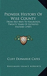 Pioneer History of Wise County: From Red Men to Railroads, Twenty Years of Intrepid History (1907) (Hardcover)