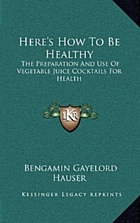Heres How to Be Healthy: The Preparation and Use of Vegetable Juice Cocktails for Health (Hardcover)