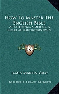 How to Master the English Bible: An Experience, a Method, a Result, an Illustration (1907) (Hardcover)