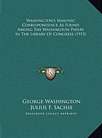 Washingtons Masonic Correspondence as Found Among the Washington Papers in the Library of Congress (1915) (Hardcover)