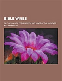Bible Wines; Or, the Laws of Fermentation and Wines of the Ancients (Paperback)