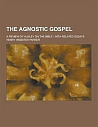 The Agnostic Gospel; A Review of Huxley on the Bible; With Related Essays (Paperback)