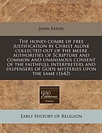 The Honey-Combe of Free Justification by Christ Alone Collected Out of the Meere Authorities of Scripture and Common and Unanimous Consent of the Fait (Paperback)