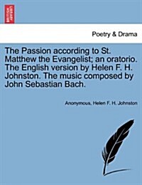 The Passion According to St. Matthew the Evangelist; An Oratorio. the English Version by Helen F. H. Johnston. the Music Composed by John Sebastian Ba (Paperback)