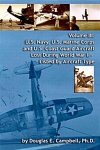 Volume III: U.S. Navy, U.S. Marine Corps and U.S. Coast Guard Aircraft Lost During World War II - Listed by Aircraft Type (Paperback)